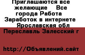 Приглашаются все желающие! - Все города Работа » Заработок в интернете   . Ярославская обл.,Переславль-Залесский г.